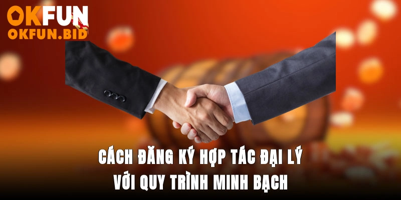 Cách đăng ký hợp tác đại lý với quy trình minh bạch