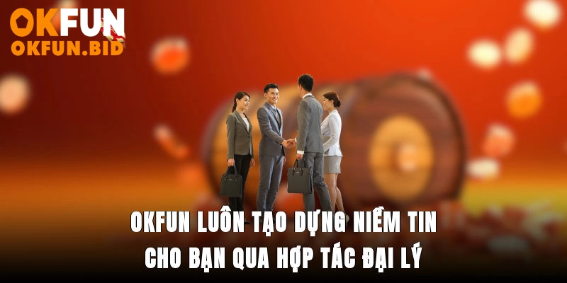 OKFUN luôn tạo dựng niềm tin cho bạn qua hợp tác đại lý