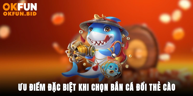 Ưu điểm đặc biệt khi chọn bắn cá đổi thẻ cào